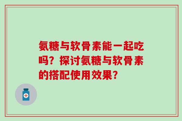 氨糖与软骨素能一起吃吗?探讨氨糖与软骨素的搭配使用效果?-第1张图片-氨糖科普网 氨糖与软骨素能一起吃吗?探讨氨糖与软骨素的搭配使用效果?-第1张图片-氨糖科普网