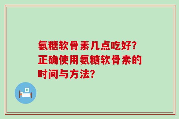 氨糖软骨素几点吃好？正确使用氨糖软骨素的时间与方法？-第1张图片-氨糖科普网