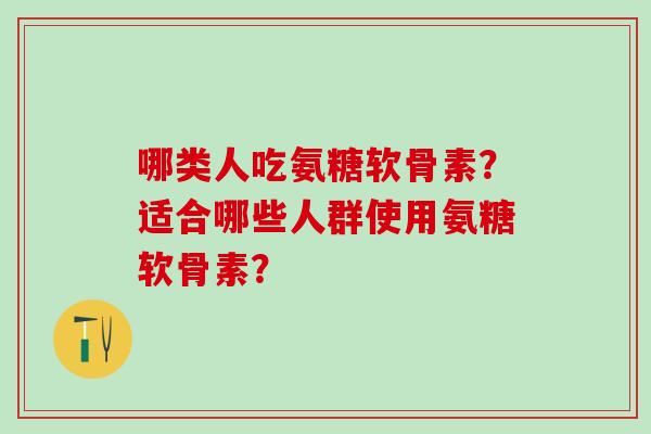 哪类人吃氨糖软骨素？适合哪些人群使用氨糖软骨素？-第1张图片-氨糖科普网