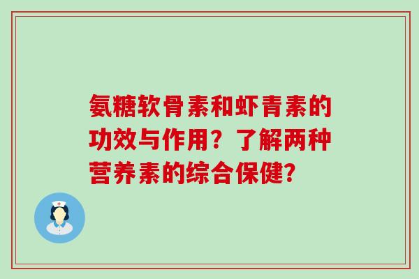 氨糖软骨素和虾青素的功效与作用?了解两种营养素的综合保健?-第1张图片-氨糖科普网 氨糖软骨素和虾青素的功效与作用?了解两种营养素的综合保健?-第1张图片-氨糖科普网