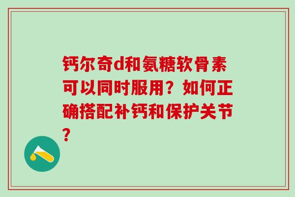 钙尔奇d和氨糖软骨素可以同时服用？如何正确搭配补钙和保护关节？-第1张图片-氨糖科普网