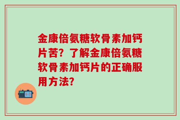 金康倍氨糖软骨素加钙片苦?了解金康倍氨糖软骨素加钙片的正确服用方法?-第1张图片-氨糖科普网 金康倍氨糖软骨素加钙片苦?了解金康倍氨糖软骨素加钙片的正确服用方法?-第1张图片-氨糖科普网