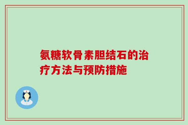氨糖软骨素胆结石的治疗方法与预防措施-第1张图片-氨糖科普网 氨糖软骨素胆结石的治疗方法与预防措施-第1张图片-氨糖科普网