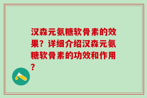 汉森元氨糖软骨素的效果?详细介绍汉森元氨糖软骨素的功效和作用?-第1张图片-氨糖科普网 汉森元氨糖软骨素的效果?详细介绍汉森元氨糖软骨素的功效和作用?-第1张图片-氨糖科普网