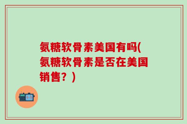氨糖软骨素美国有吗(氨糖软骨素是否在美国销售?)-第1张图片-氨糖科普网 氨糖软骨素美国有吗(氨糖软骨素是否在美国销售?)-第1张图片-氨糖科普网