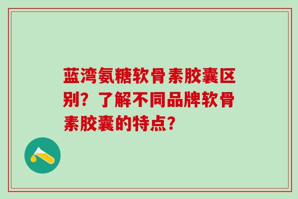 蓝湾氨糖软骨素胶囊区别?了解不同品牌软骨素胶囊的特点?-第1张图片-氨糖科普网 蓝湾氨糖软骨素胶囊区别?了解不同品牌软骨素胶囊的特点?-第1张图片-氨糖科普网