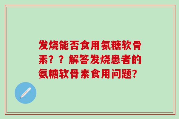 发烧能否食用氨糖软骨素??解答发烧患者的氨糖软骨素食用问题?-第1张图片-氨糖科普网 发烧能否食用氨糖软骨素??解答发烧患者的氨糖软骨素食用问题?-第1张图片-氨糖科普网