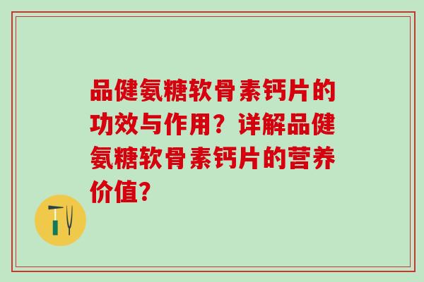 品健氨糖软骨素钙片的功效与作用?详解品健氨糖软骨素钙片的营养价值?-第1张图片-氨糖科普网 品健氨糖软骨素钙片的功效与作用?详解品健氨糖软骨素钙片的营养价值?-第1张图片-氨糖科普网