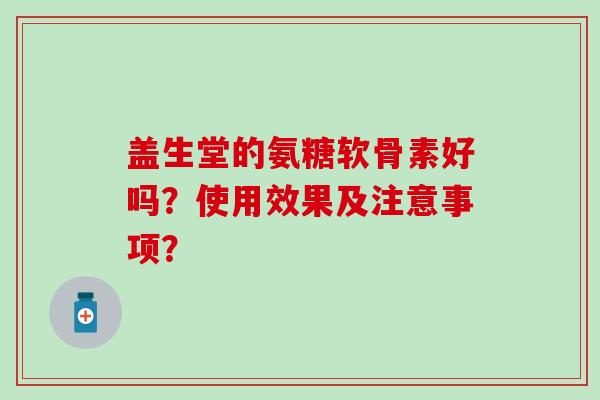 盖生堂的氨糖软骨素好吗?使用效果及注意事项?-第1张图片-氨糖科普网 盖生堂的氨糖软骨素好吗?使用效果及注意事项?-第1张图片-氨糖科普网