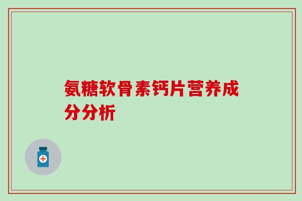氨糖软骨素钙片营养成分分析-第1张图片-氨糖科普网 氨糖软骨素钙片营养成分分析-第1张图片-氨糖科普网