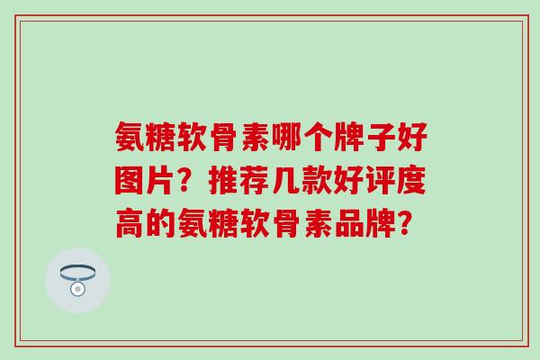 氨糖软骨素哪个牌子好图片?推荐几款好评度高的氨糖软骨素品牌?-第1张图片-氨糖科普网 氨糖软骨素哪个牌子好图片?推荐几款好评度高的氨糖软骨素品牌?-第1张图片-氨糖科普网