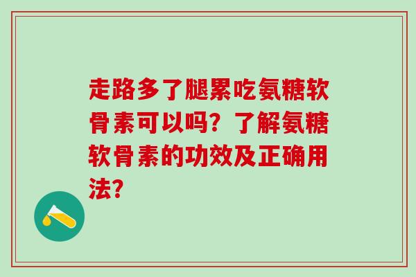 走路多了腿累吃氨糖软骨素可以吗?了解氨糖软骨素的功效及正确用法?-第1张图片-氨糖科普网 走路多了腿累吃氨糖软骨素可以吗?了解氨糖软骨素的功效及正确用法?-第1张图片-氨糖科普网