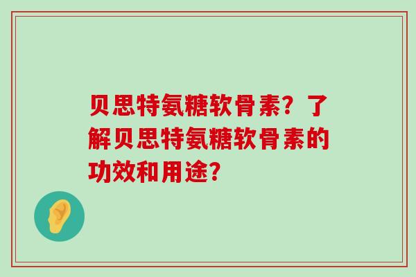 贝思特氨糖软骨素？了解贝思特氨糖软骨素的功效和用途？-第1张图片-氨糖科普网