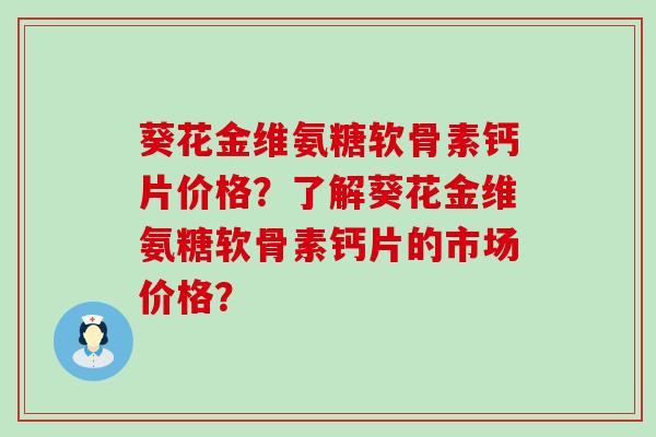 葵花金维氨糖软骨素钙片价格?了解葵花金维氨糖软骨素钙片的市场价格?-第1张图片-氨糖科普网 葵花金维氨糖软骨素钙片价格?了解葵花金维氨糖软骨素钙片的市场价格?-第1张图片-氨糖科普网