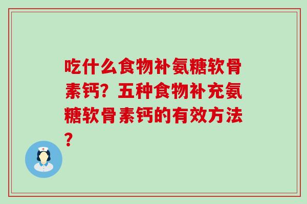 吃什么食物补氨糖软骨素钙？五种食物补充氨糖软骨素钙的有效方法？-第1张图片-氨糖科普网