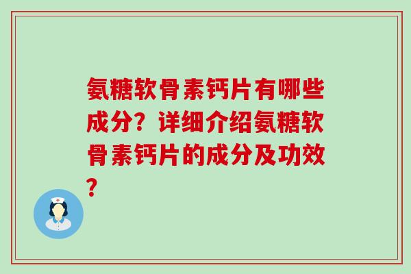 氨糖软骨素钙片有哪些成分?详细介绍氨糖软骨素钙片的成分及功效?-第1张图片-氨糖科普网 氨糖软骨素钙片有哪些成分?详细介绍氨糖软骨素钙片的成分及功效?-第1张图片-氨糖科普网