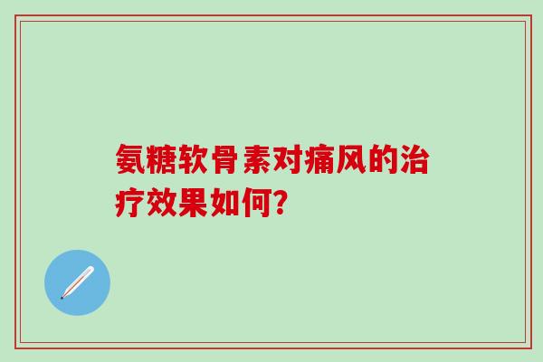 氨糖软骨素对痛风的治疗效果如何？-第1张图片-氨糖科普网