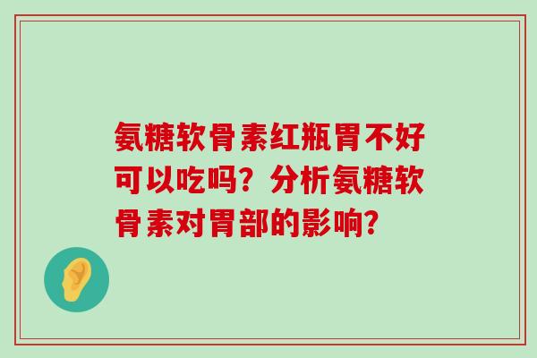 氨糖软骨素红瓶胃不好可以吃吗？分析氨糖软骨素对胃部的影响？-第1张图片-氨糖科普网