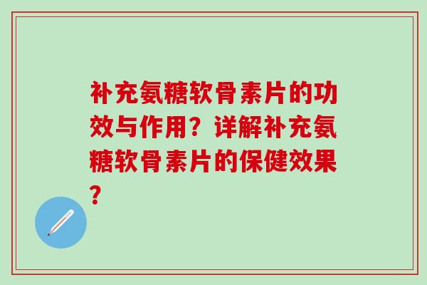 补充氨糖软骨素片的功效与作用？详解补充氨糖软骨素片的保健效果？-第1张图片-氨糖科普网