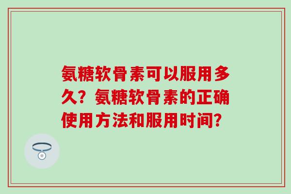 氨糖软骨素可以服用多久?氨糖软骨素的正确使用方法和服用时间?-第1张图片-氨糖科普网 氨糖软骨素可以服用多久?氨糖软骨素的正确使用方法和服用时间?-第1张图片-氨糖科普网