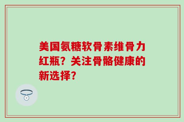 美国氨糖软骨素维骨力红瓶?关注骨骼健康的新选择?-第1张图片-氨糖科普网 美国氨糖软骨素维骨力红瓶?关注骨骼健康的新选择?-第1张图片-氨糖科普网