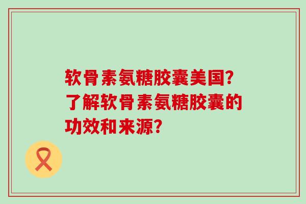 软骨素氨糖胶囊美国?了解软骨素氨糖胶囊的功效和来源?-第1张图片-氨糖科普网 软骨素氨糖胶囊美国?了解软骨素氨糖胶囊的功效和来源?-第1张图片-氨糖科普网