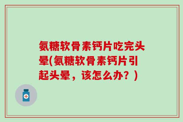 氨糖软骨素钙片吃完头晕(氨糖软骨素钙片引起头晕，该怎么办？)-第1张图片-氨糖科普网