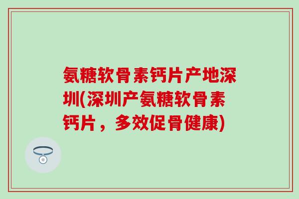 氨糖软骨素钙片产地深圳(深圳产氨糖软骨素钙片，多效促骨健康)-第1张图片-氨糖科普网