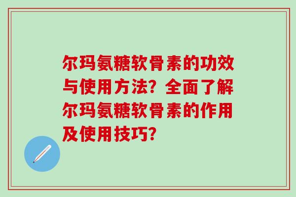 尔玛氨糖软骨素的功效与使用方法?全面了解尔玛氨糖软骨素的作用及使用技巧?-第1张图片-氨糖科普网 尔玛氨糖软骨素的功效与使用方法?全面了解尔玛氨糖软骨素的作用及使用技巧?-第1张图片-氨糖科普网