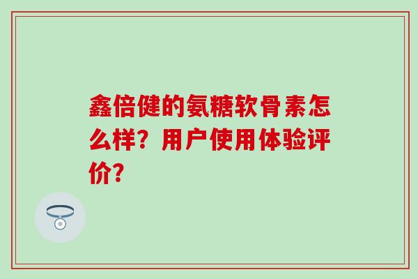 鑫倍健的氨糖软骨素怎么样?用户使用体验评价?-第1张图片-氨糖科普网 鑫倍健的氨糖软骨素怎么样?用户使用体验评价?-第1张图片-氨糖科普网