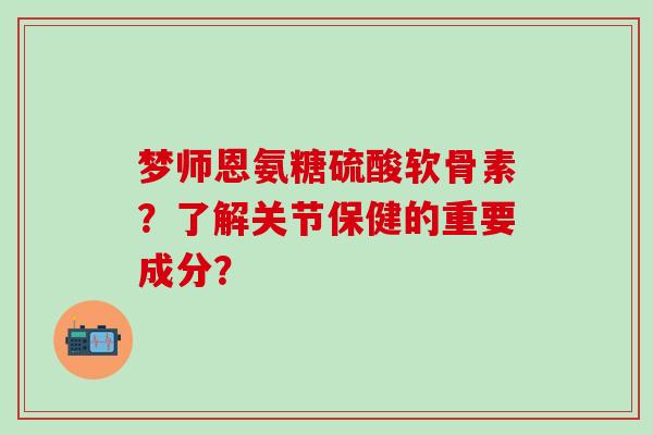 梦师恩氨糖硫酸软骨素?了解关节保健的重要成分?-第1张图片-氨糖科普网 梦师恩氨糖硫酸软骨素?了解关节保健的重要成分?-第1张图片-氨糖科普网