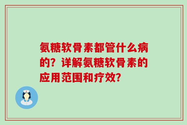 氨糖软骨素都管什么病的?详解氨糖软骨素的应用范围和疗效?-第1张图片-氨糖科普网 氨糖软骨素都管什么病的?详解氨糖软骨素的应用范围和疗效?-第1张图片-氨糖科普网