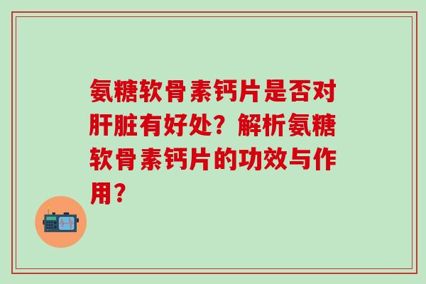 氨糖软骨素钙片是否对肝脏有好处?解析氨糖软骨素钙片的功效与作用?-第1张图片-氨糖科普网 氨糖软骨素钙片是否对肝脏有好处?解析氨糖软骨素钙片的功效与作用?-第1张图片-氨糖科普网
