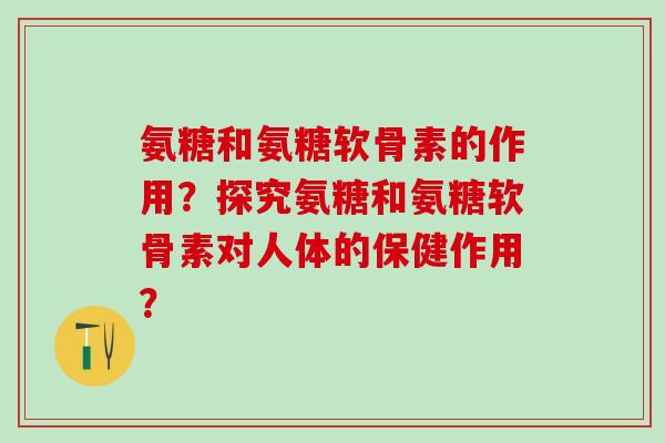 氨糖和氨糖软骨素的作用?探究氨糖和氨糖软骨素对人体的保健作用?-第1张图片-氨糖科普网 氨糖和氨糖软骨素的作用?探究氨糖和氨糖软骨素对人体的保健作用?-第1张图片-氨糖科普网