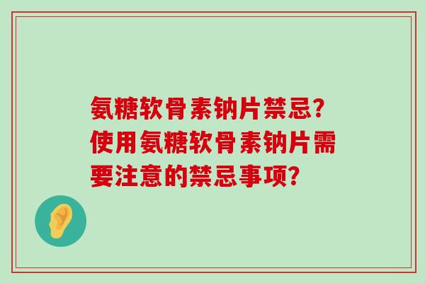 氨糖软骨素钠片禁忌?使用氨糖软骨素钠片需要注意的禁忌事项?-第1张图片-氨糖科普网 氨糖软骨素钠片禁忌?使用氨糖软骨素钠片需要注意的禁忌事项?-第1张图片-氨糖科普网