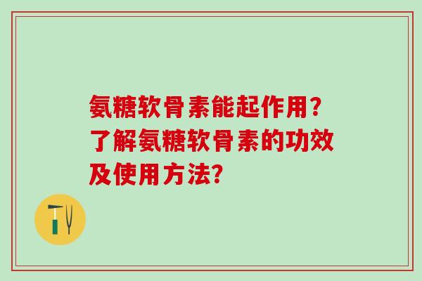氨糖软骨素能起作用?了解氨糖软骨素的功效及使用方法?-第1张图片-氨糖科普网 氨糖软骨素能起作用?了解氨糖软骨素的功效及使用方法?-第1张图片-氨糖科普网