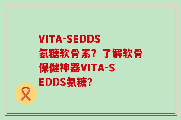 VITA-SEDDS氨糖软骨素?了解软骨保健神器VITA-SEDDS氨糖?-第1张图片-氨糖科普网 VITA-SEDDS氨糖软骨素?了解软骨保健神器VITA-SEDDS氨糖?-第1张图片-氨糖科普网