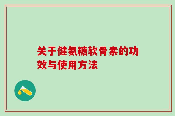 关于健氨糖软骨素的功效与使用方法-第1张图片-氨糖科普网 关于健氨糖软骨素的功效与使用方法-第1张图片-氨糖科普网
