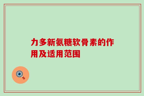 力多新氨糖软骨素的作用及适用范围-第1张图片-氨糖科普网