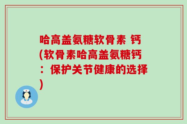 哈高盖氨糖软骨素 钙(软骨素哈高盖氨糖钙：保护关节健康的选择)-第1张图片-氨糖科普网