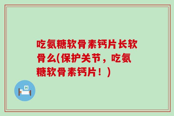 吃氨糖软骨素钙片长软骨么(保护关节,吃氨糖软骨素钙片!)-第1张图片-氨糖科普网 吃氨糖软骨素钙片长软骨么(保护关节,吃氨糖软骨素钙片!)-第1张图片-氨糖科普网