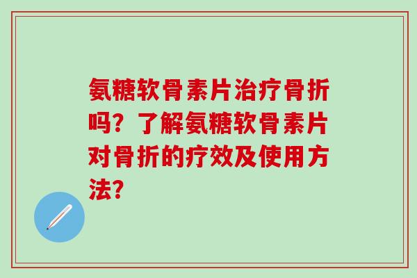 氨糖软骨素片治疗骨折吗?了解氨糖软骨素片对骨折的疗效及使用方法?-第1张图片-氨糖科普网 氨糖软骨素片治疗骨折吗?了解氨糖软骨素片对骨折的疗效及使用方法?-第1张图片-氨糖科普网