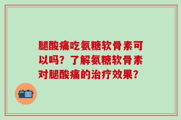 腿酸痛吃氨糖软骨素可以吗？了解氨糖软骨素对腿酸痛的治疗效果？-第1张图片-氨糖科普网