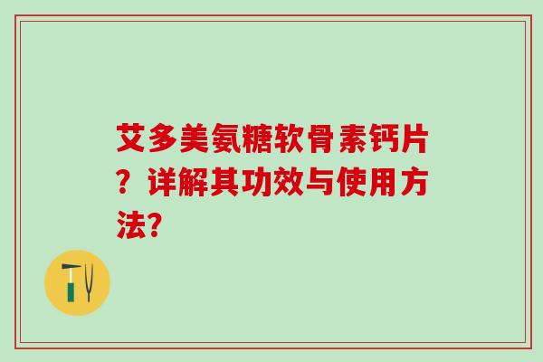 艾多美氨糖软骨素钙片？详解其功效与使用方法？-第1张图片-氨糖科普网