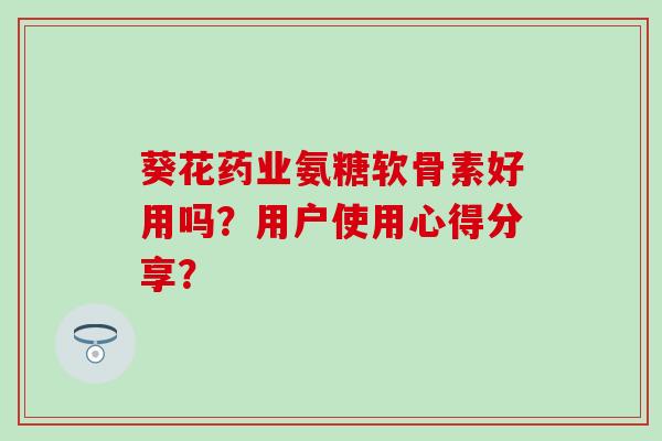 葵花药业氨糖软骨素好用吗?用户使用心得分享?-第1张图片-氨糖科普网 葵花药业氨糖软骨素好用吗?用户使用心得分享?-第1张图片-氨糖科普网