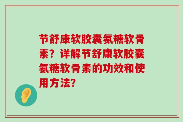 节舒康软胶囊氨糖软骨素？详解节舒康软胶囊氨糖软骨素的功效和使用方法？-第1张图片-氨糖科普网