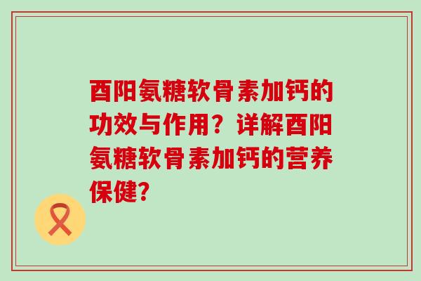 酉阳氨糖软骨素加钙的功效与作用？详解酉阳氨糖软骨素加钙的营养保健？-第1张图片-氨糖科普网
