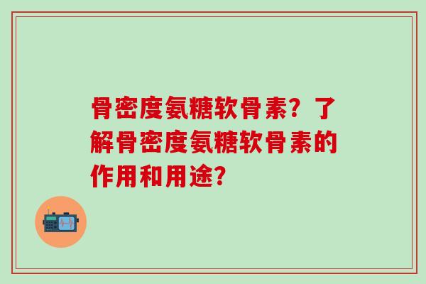 骨密度氨糖软骨素?了解骨密度氨糖软骨素的作用和用途?-第1张图片-氨糖科普网 骨密度氨糖软骨素?了解骨密度氨糖软骨素的作用和用途?-第1张图片-氨糖科普网