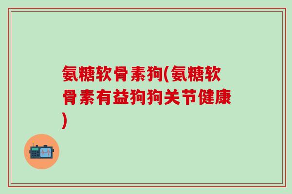 氨糖软骨素狗(氨糖软骨素有益狗狗关节健康)-第1张图片-氨糖科普网 氨糖软骨素狗(氨糖软骨素有益狗狗关节健康)-第1张图片-氨糖科普网