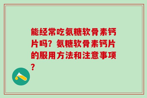 能经常吃氨糖软骨素钙片吗？氨糖软骨素钙片的服用方法和注意事项？-第1张图片-氨糖科普网